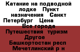 Катание на подводной лодке › Пункт назначения ­ Санкт-Петербург › Цена ­ 5 000 - Все города Путешествия, туризм » Другое   . Башкортостан респ.,Мечетлинский р-н